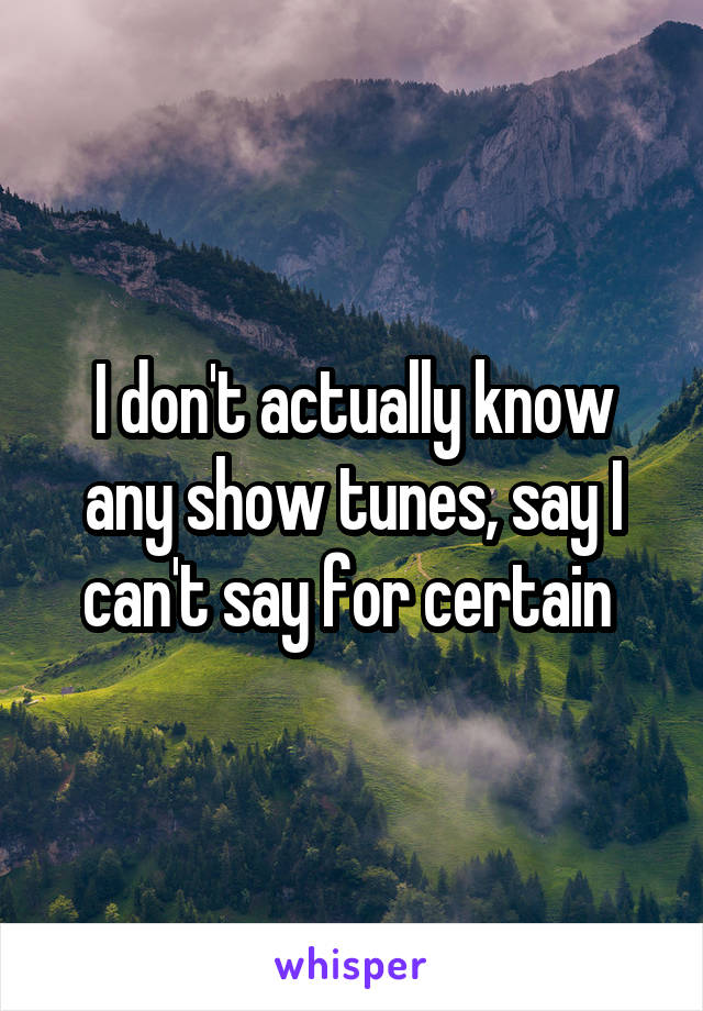 I don't actually know any show tunes, say I can't say for certain 