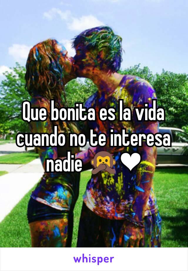 Que bonita es la vida cuando no te interesa nadie 🙊❤