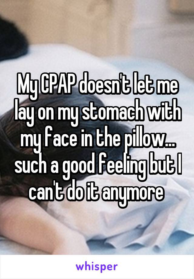 My CPAP doesn't let me lay on my stomach with my face in the pillow... such a good feeling but I can't do it anymore 