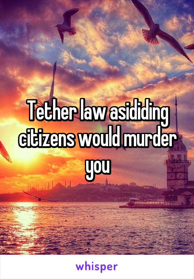 Tether law asididing citizens would murder you