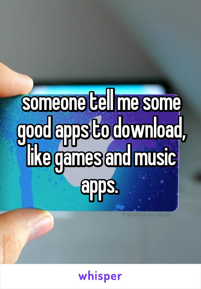 someone tell me some good apps to download, like games and music apps. 