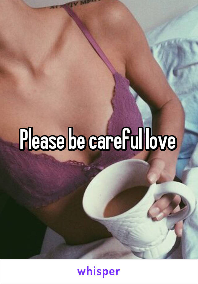 Please be careful love 