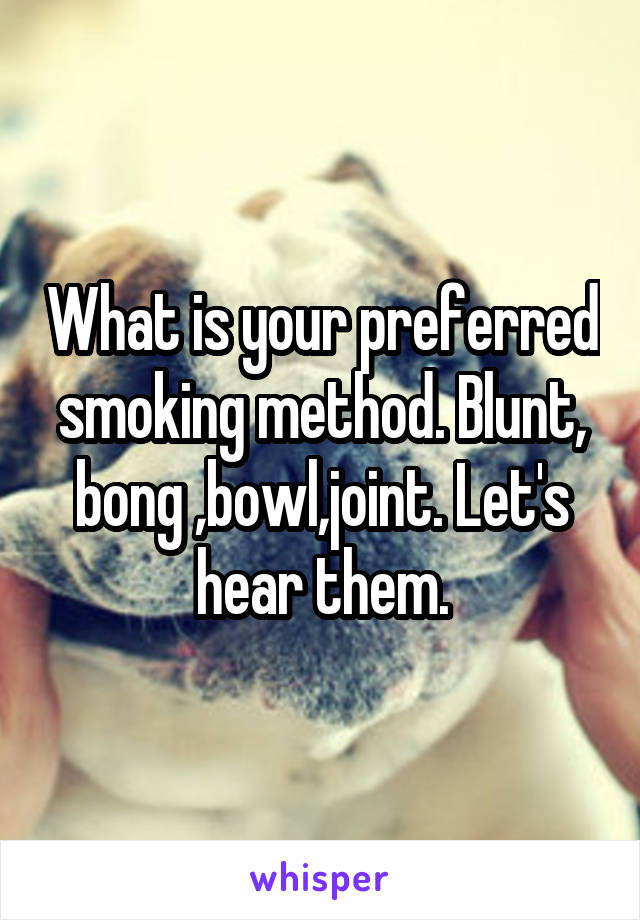 What is your preferred smoking method. Blunt, bong ,bowl,joint. Let's hear them.