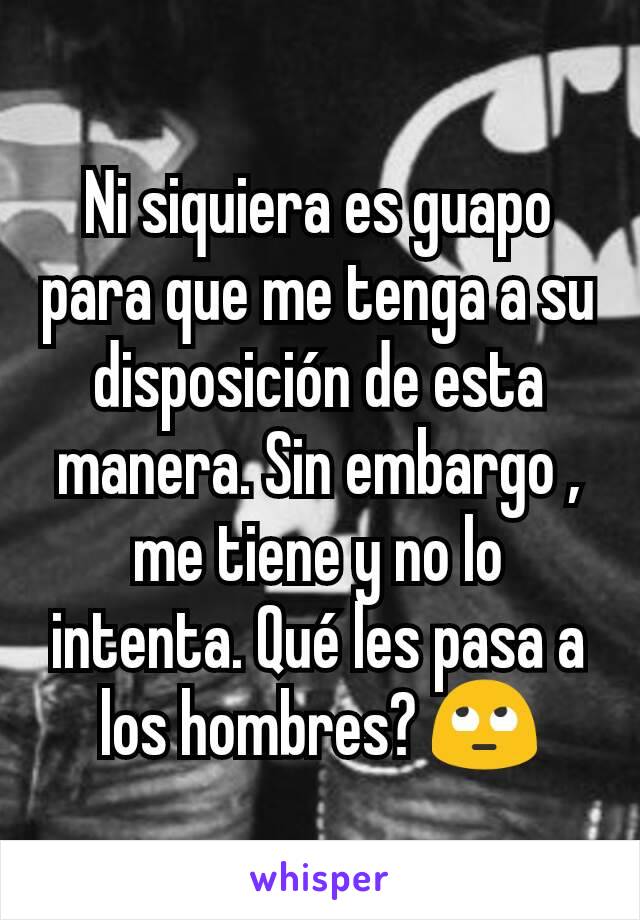 Ni siquiera es guapo para que me tenga a su disposición de esta manera. Sin embargo , me tiene y no lo intenta. Qué les pasa a los hombres? 🙄