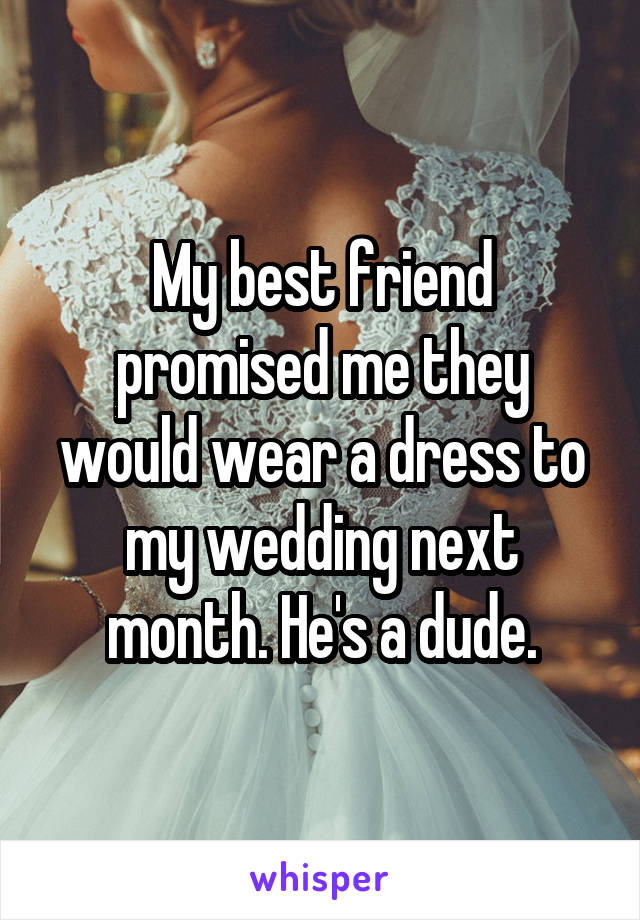 My best friend promised me they would wear a dress to my wedding next month. He's a dude.