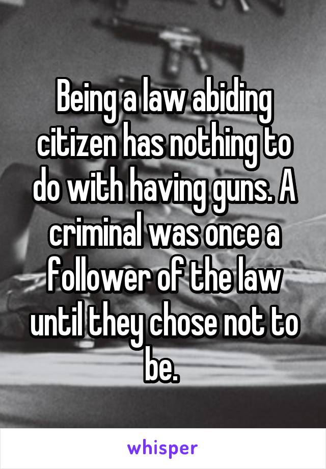 Being a law abiding citizen has nothing to do with having guns. A criminal was once a follower of the law until they chose not to be. 