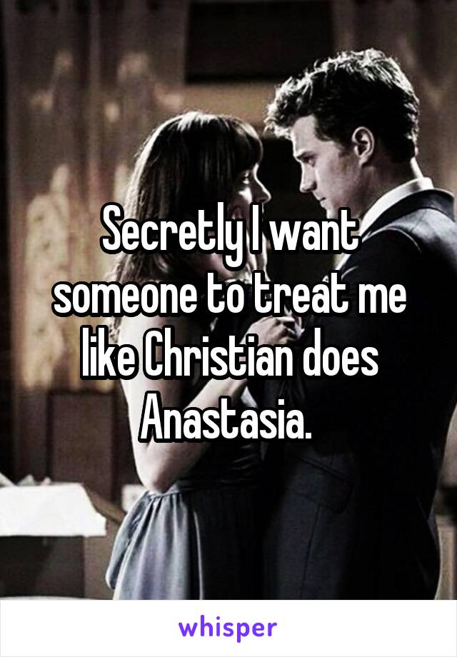 Secretly I want someone to treat me like Christian does Anastasia. 