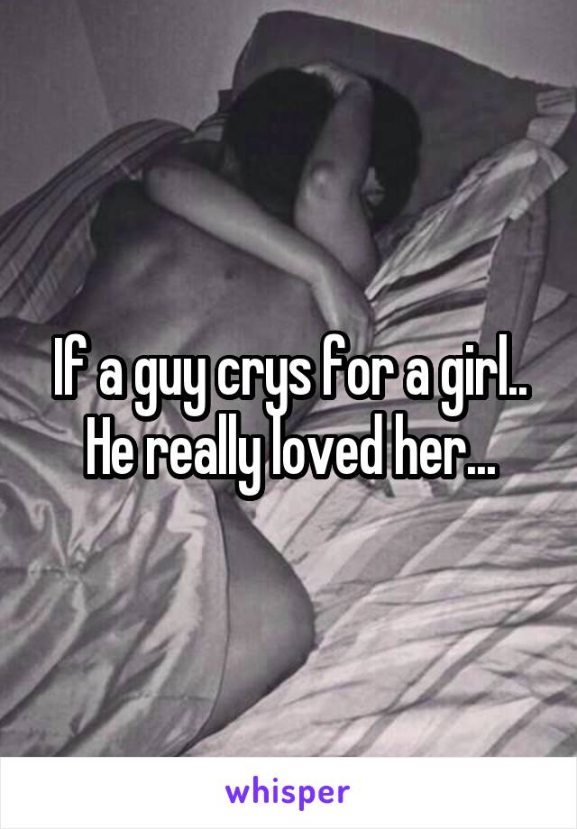 If a guy crys for a girl.. He really loved her...