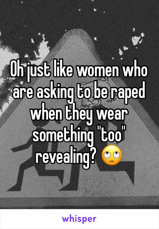 Oh just like women who are asking to be raped when they wear something "too" revealing? 🙄