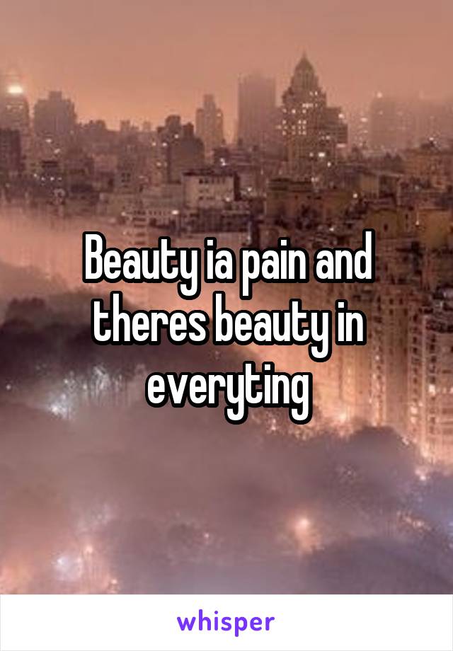 Beauty ia pain and theres beauty in everyting