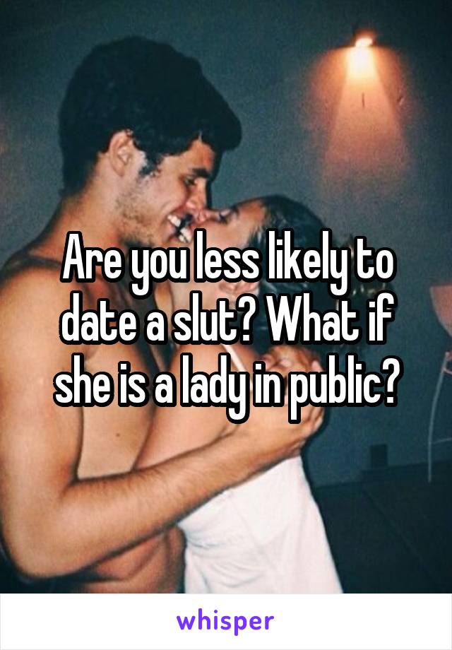 Are you less likely to date a slut? What if she is a lady in public?