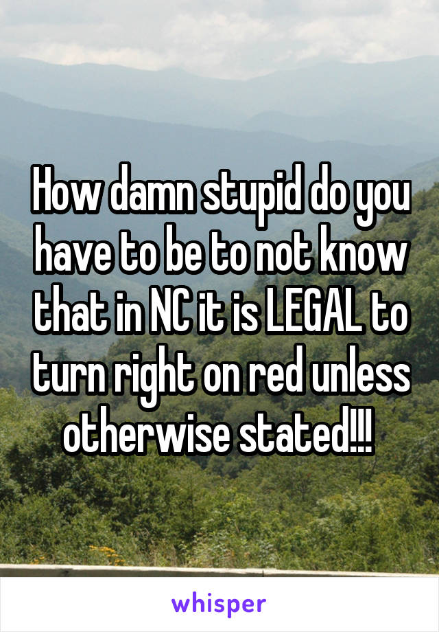 How damn stupid do you have to be to not know that in NC it is LEGAL to turn right on red unless otherwise stated!!! 