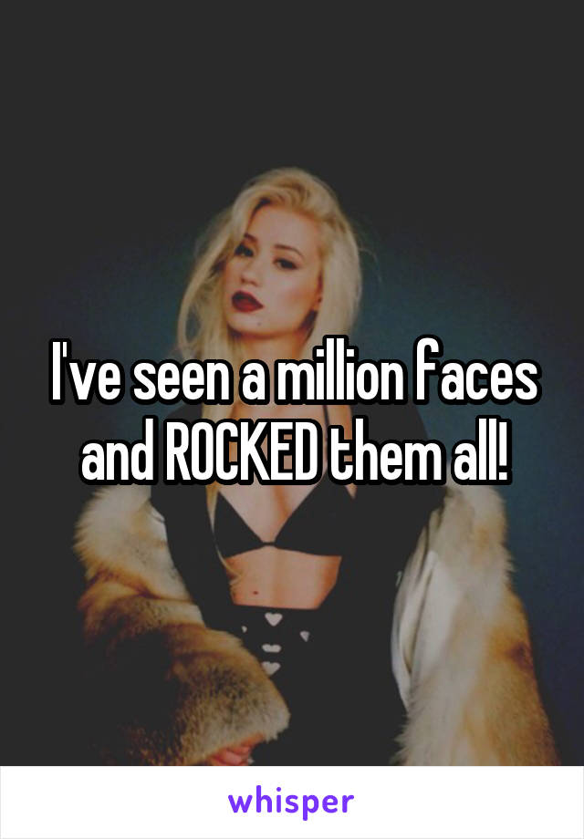 I've seen a million faces and ROCKED them all!