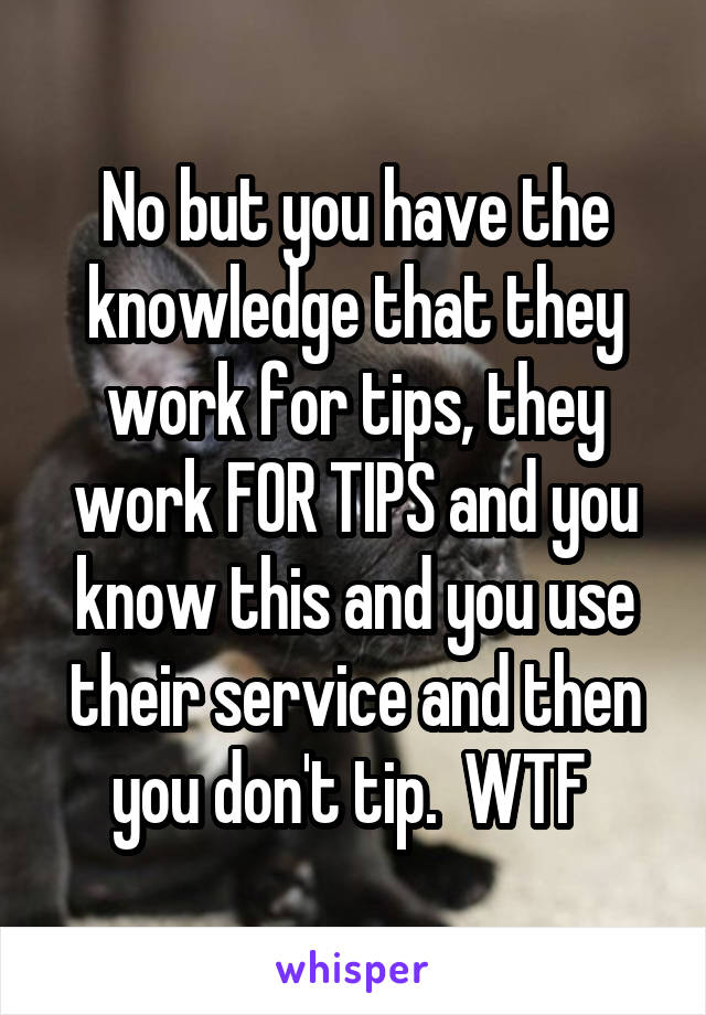 No but you have the knowledge that they work for tips, they work FOR TIPS and you know this and you use their service and then you don't tip.  WTF 