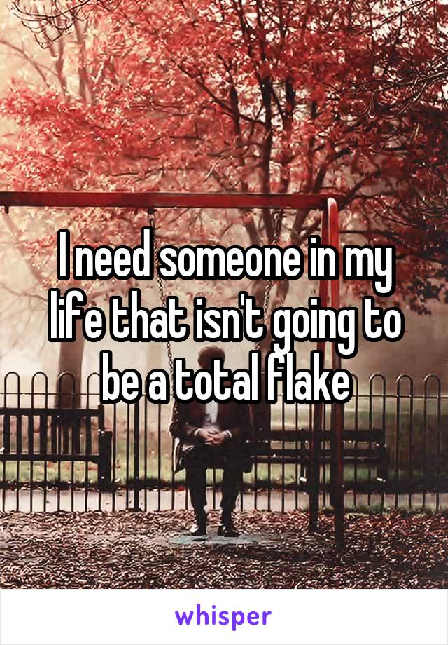 I need someone in my life that isn't going to be a total flake