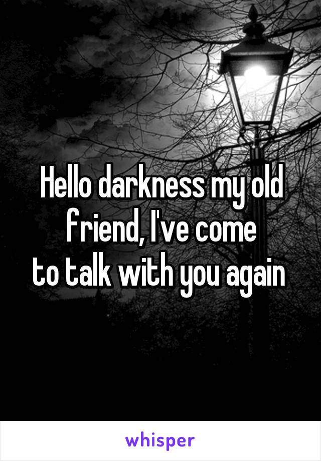 Hello darkness my old friend, I've come
to talk with you again 