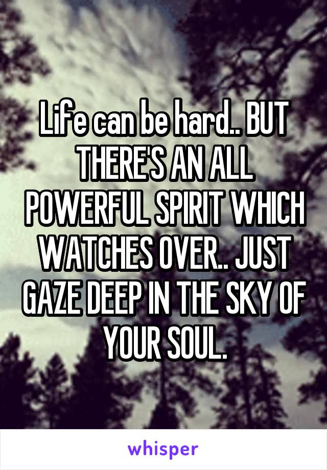 Life can be hard.. BUT THERE'S AN ALL POWERFUL SPIRIT WHICH WATCHES OVER.. JUST GAZE DEEP IN THE SKY OF YOUR SOUL.