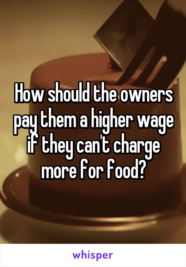 How should the owners pay them a higher wage if they can't charge more for food?