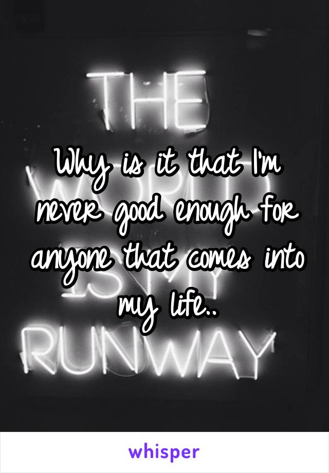 Why is it that I'm never good enough for anyone that comes into my life..