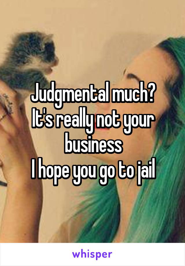 Judgmental much?
It's really not your business
I hope you go to jail