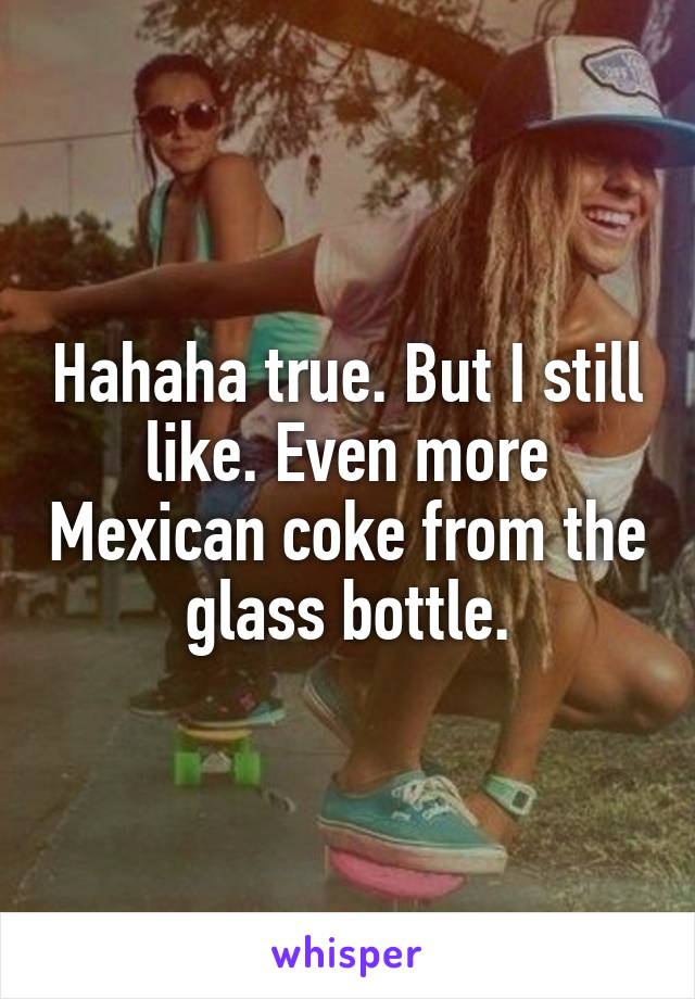 Hahaha true. But I still like. Even more Mexican coke from the glass bottle.