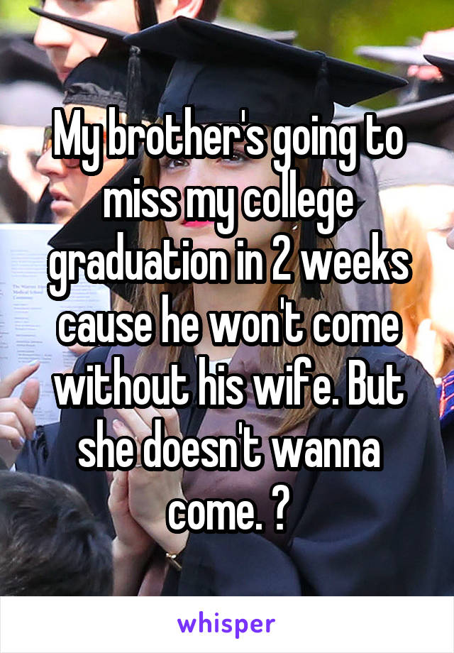 My brother's going to miss my college graduation in 2 weeks cause he won't come without his wife. But she doesn't wanna come. 😐