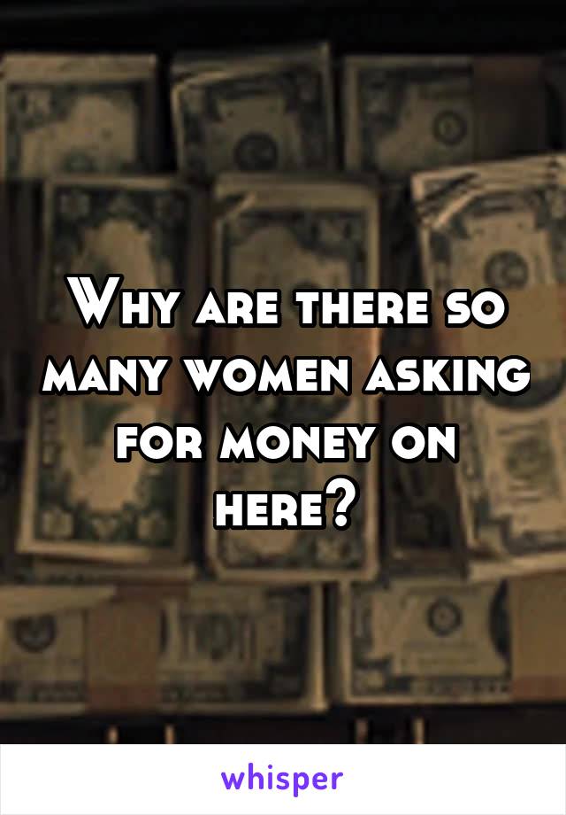 Why are there so many women asking for money on here?