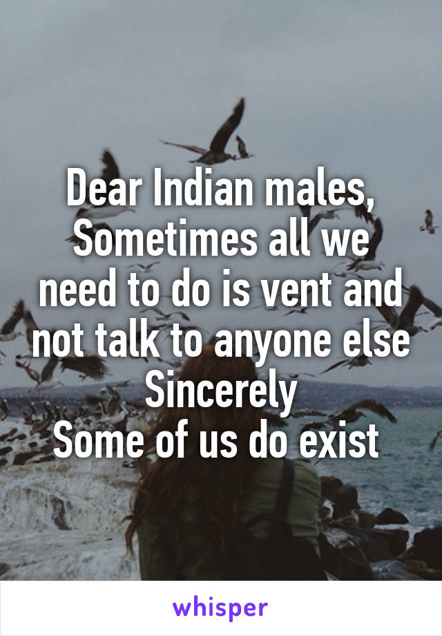 Dear Indian males,
Sometimes all we need to do is vent and not talk to anyone else
Sincerely
Some of us do exist 