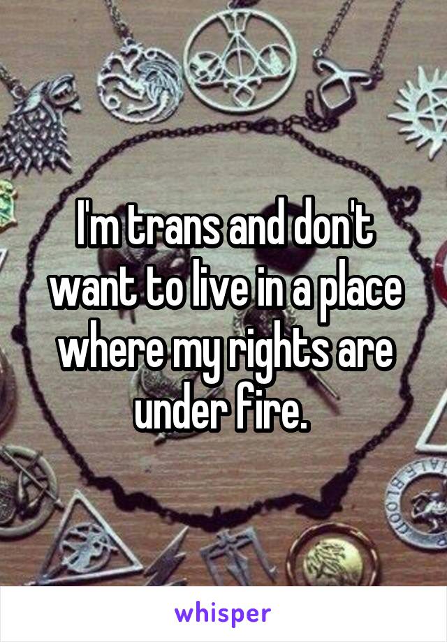 I'm trans and don't want to live in a place where my rights are under fire. 