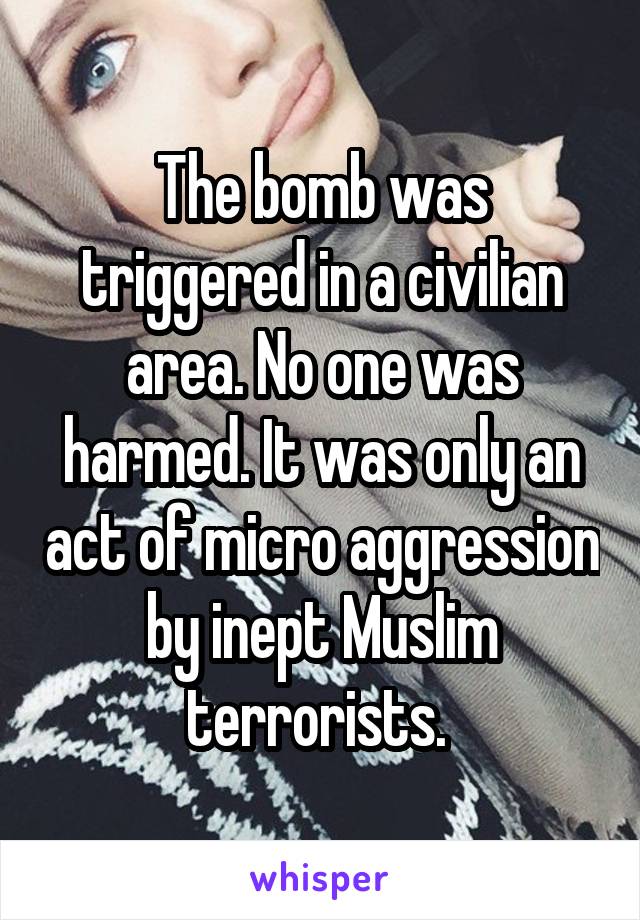 The bomb was triggered in a civilian area. No one was harmed. It was only an act of micro aggression by inept Muslim terrorists. 