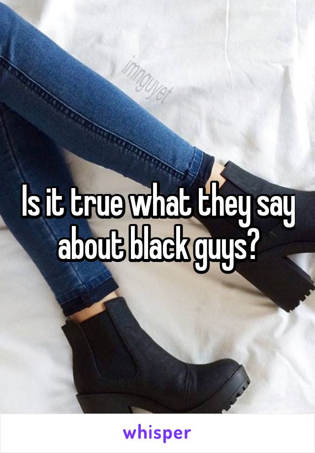 Is it true what they say about black guys?