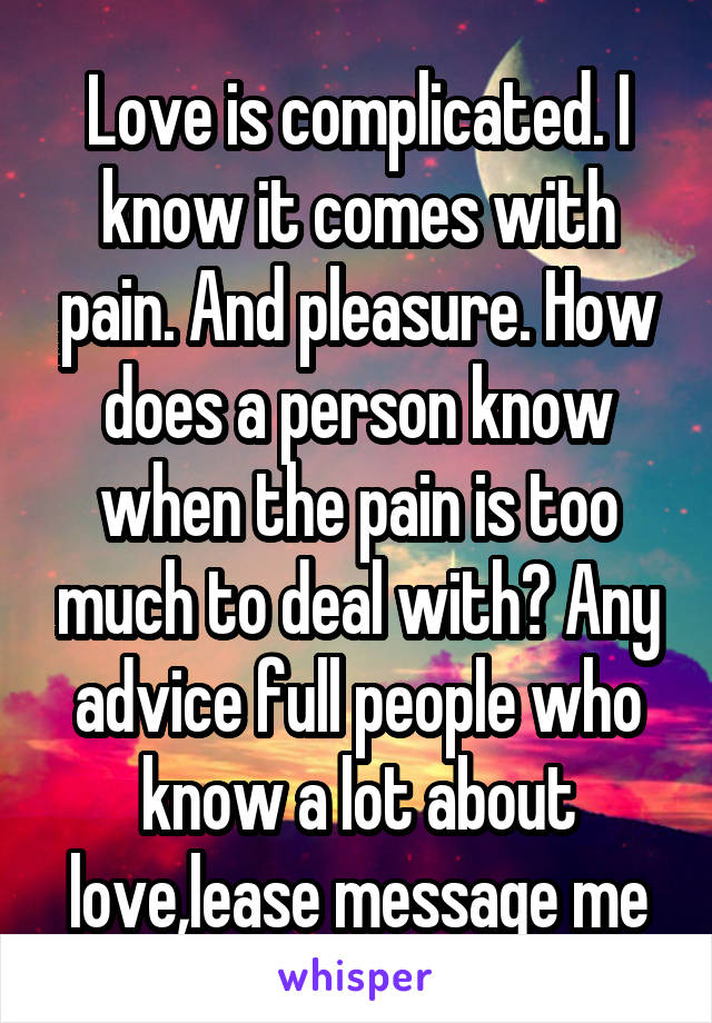 Love is complicated. I know it comes with pain. And pleasure. How does a person know when the pain is too much to deal with? Any advice full people who know a lot about love,lease message me