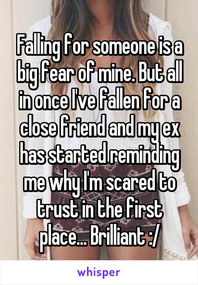 Falling for someone is a big fear of mine. But all in once I've fallen for a close friend and my ex has started reminding me why I'm scared to trust in the first place... Brilliant :/