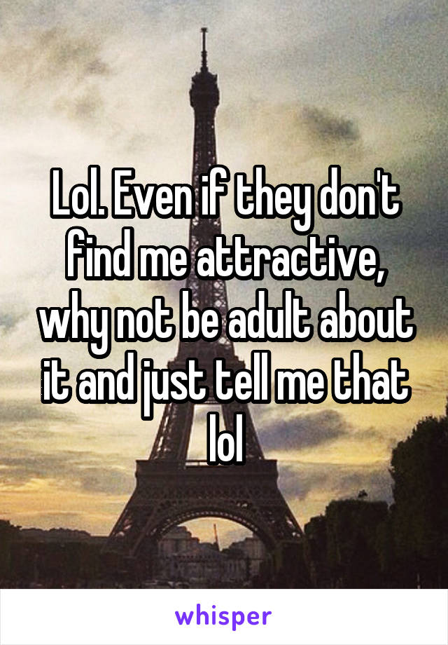 Lol. Even if they don't find me attractive, why not be adult about it and just tell me that lol