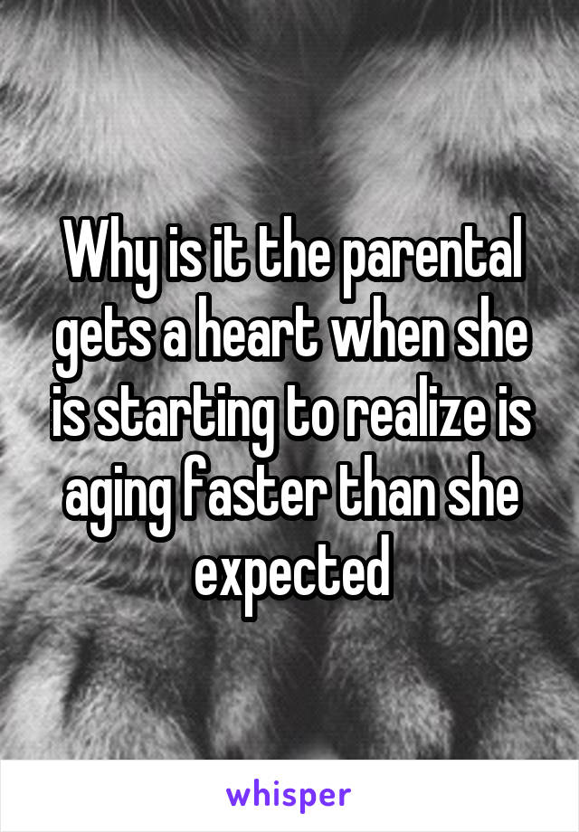 Why is it the parental gets a heart when she is starting to realize is aging faster than she expected