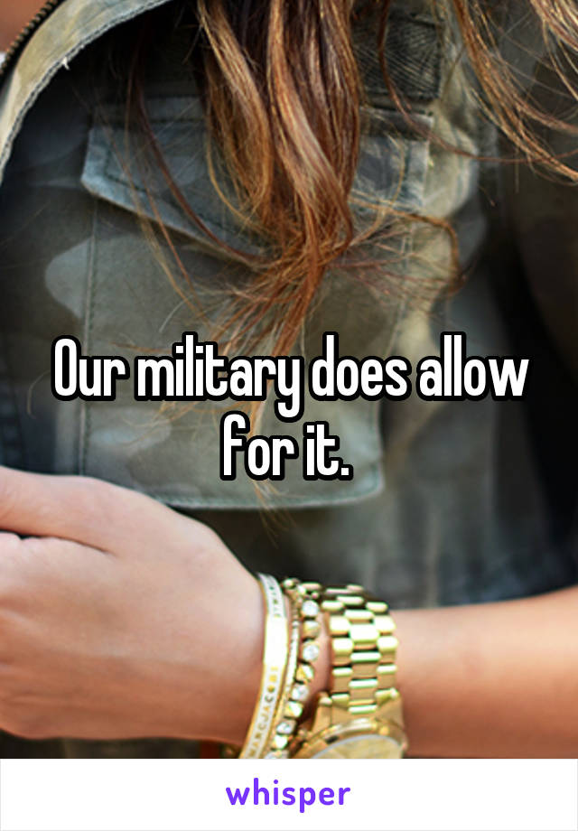 Our military does allow for it. 