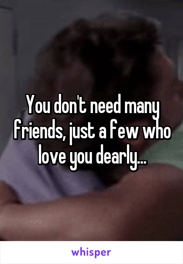 You don't need many friends, just a few who love you dearly...