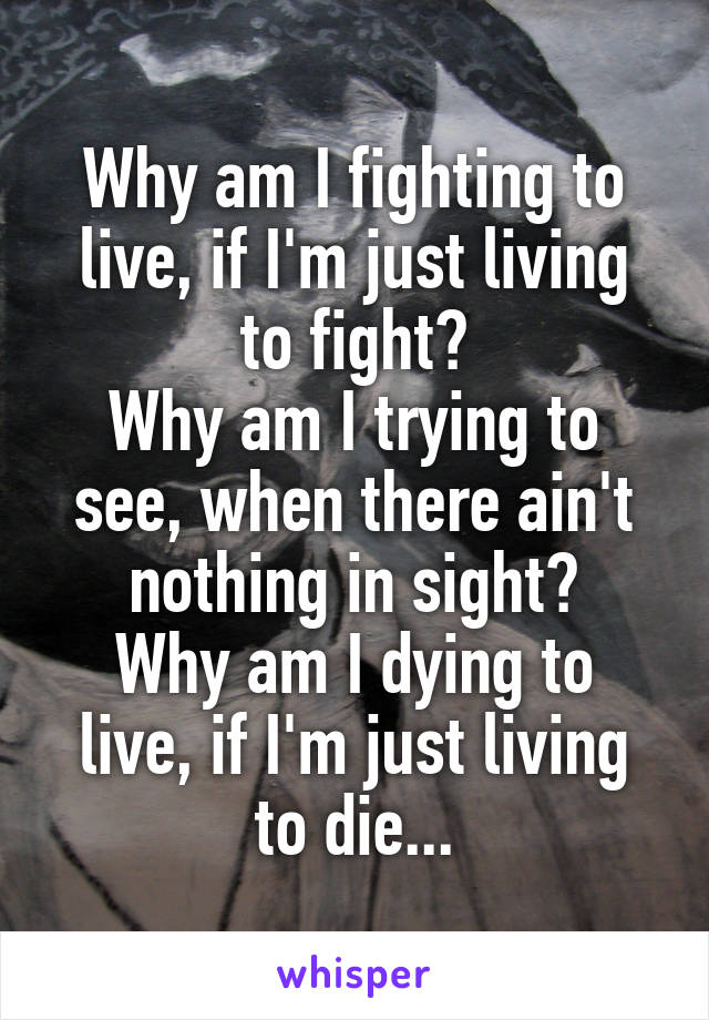 Why am I fighting to live, if I'm just living to fight?
Why am I trying to see, when there ain't nothing in sight?
Why am I dying to live, if I'm just living to die...