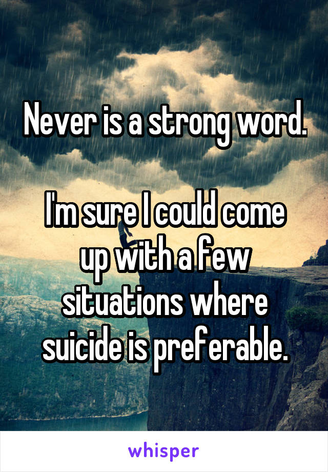 Never is a strong word.

I'm sure I could come up with a few situations where suicide is preferable.