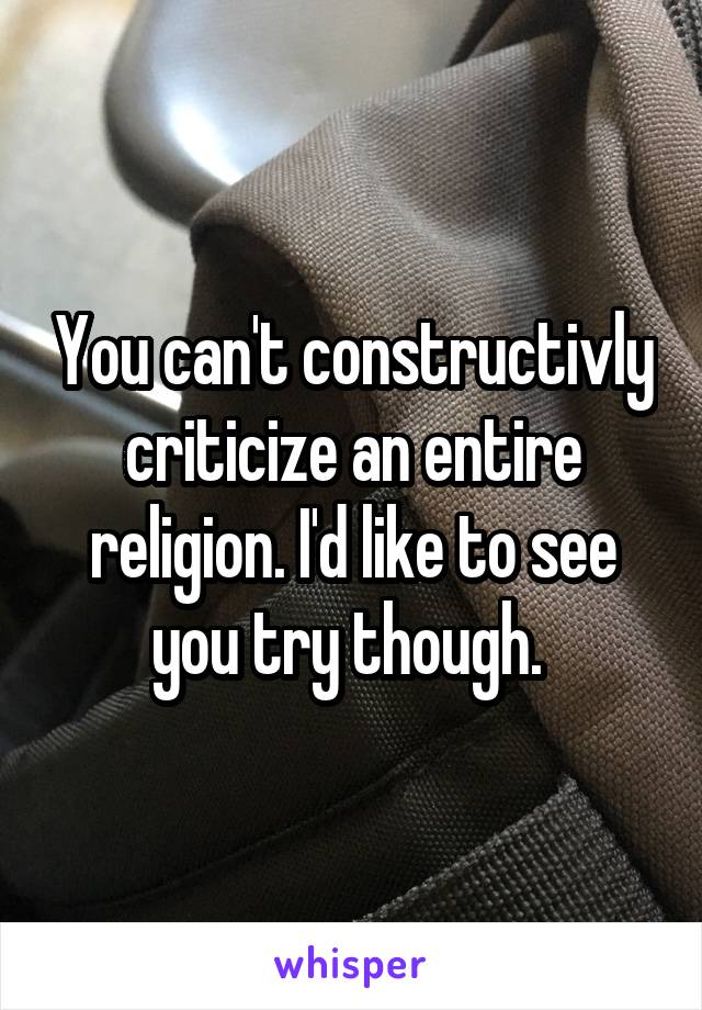 You can't constructivly criticize an entire religion. I'd like to see you try though. 