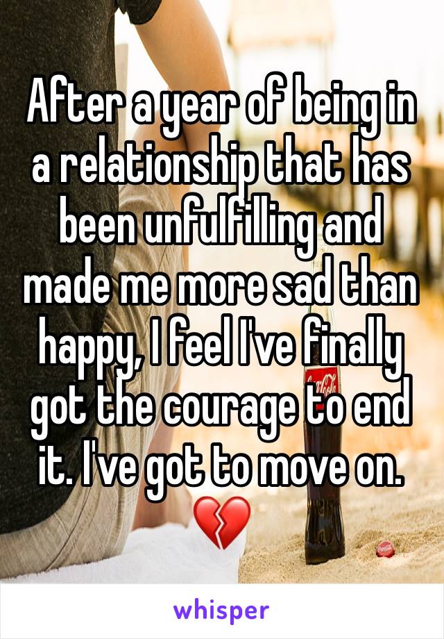 After a year of being in a relationship that has been unfulfilling and made me more sad than happy, I feel I've finally got the courage to end it. I've got to move on. 💔