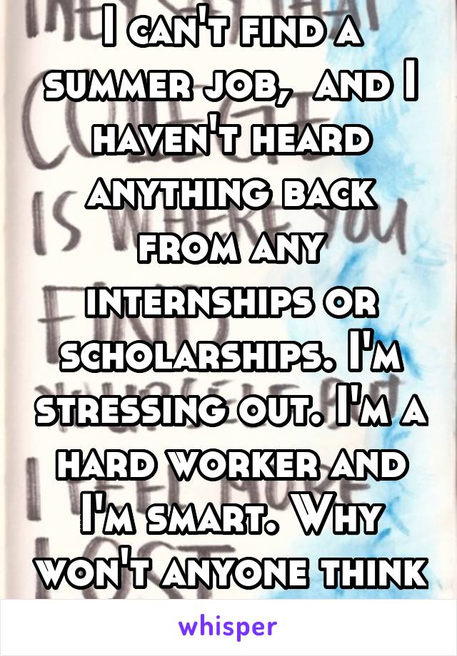 I can't find a summer job,  and I haven't heard anything back from any internships or scholarships. I'm stressing out. I'm a hard worker and I'm smart. Why won't anyone think so? I feel useless 