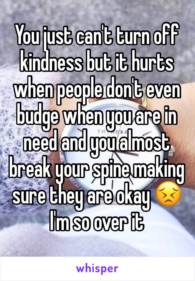 You just can't turn off kindness but it hurts when people don't even budge when you are in need and you almost break your spine making sure they are okay 😣 I'm so over it 