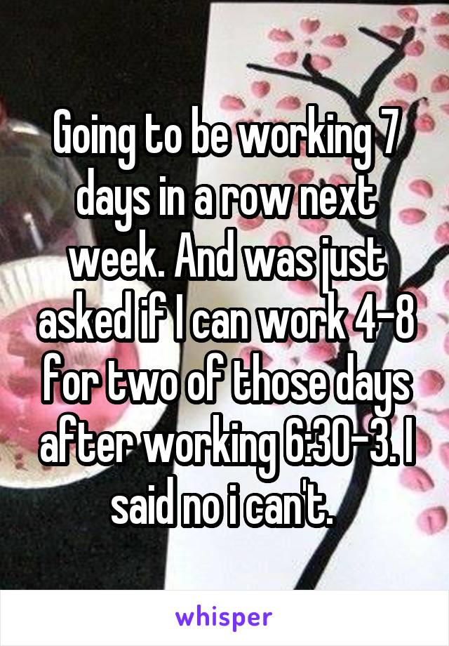 Going to be working 7 days in a row next week. And was just asked if I can work 4-8 for two of those days after working 6:30-3. I said no i can't. 