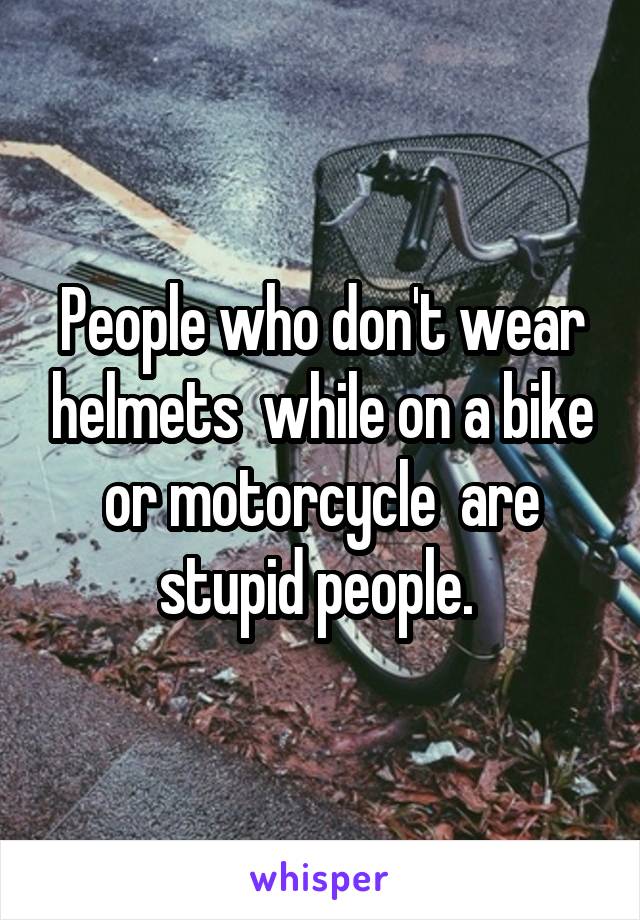 People who don't wear helmets  while on a bike or motorcycle  are stupid people. 