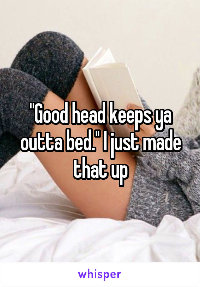 "Good head keeps ya outta bed." I just made that up