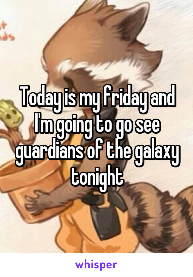 Today is my friday and I'm going to go see guardians of the galaxy tonight