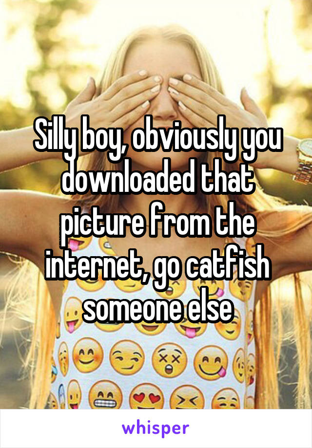 Silly boy, obviously you downloaded that picture from the internet, go catfish someone else