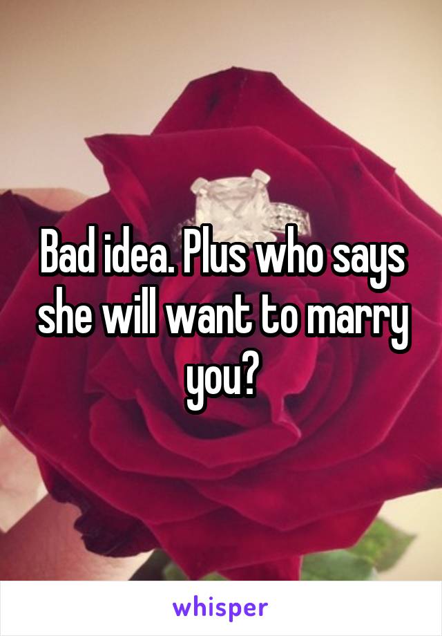 Bad idea. Plus who says she will want to marry you?