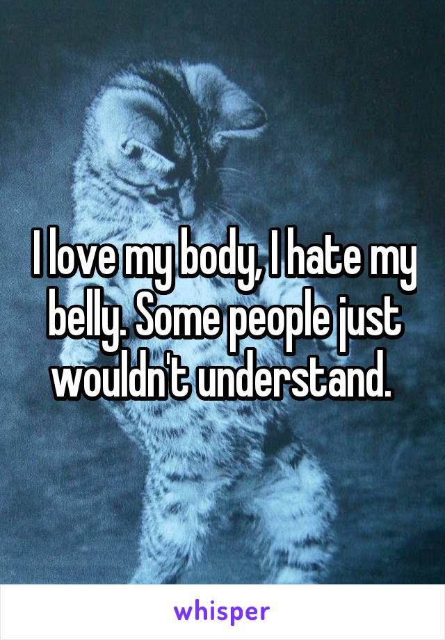 I love my body, I hate my belly. Some people just wouldn't understand. 